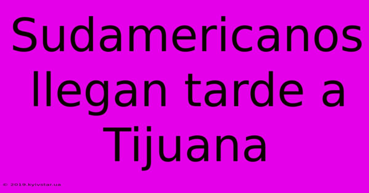 Sudamericanos Llegan Tarde A Tijuana