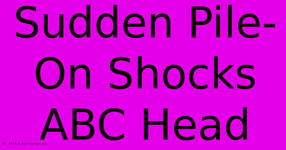 Sudden Pile-On Shocks ABC Head