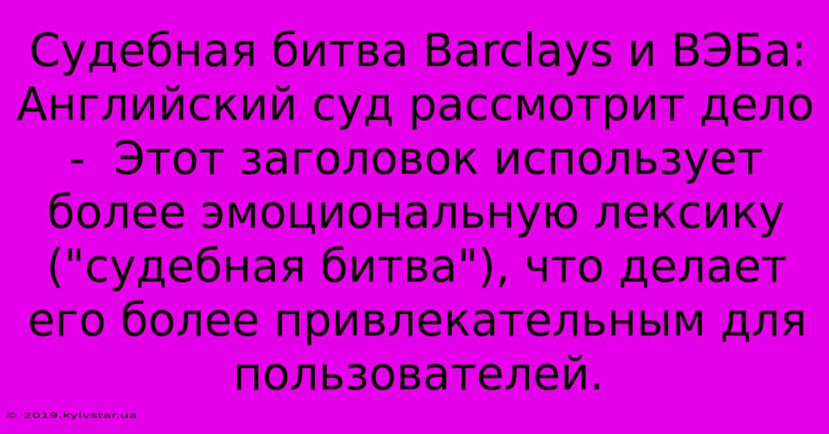 Судебная Битва Barclays И ВЭБа: Английский Суд Рассмотрит Дело -  Этот Заголовок Использует Более Эмоциональную Лексику (