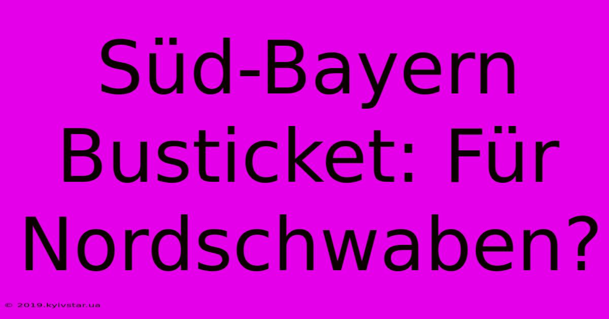 Süd-Bayern Busticket: Für Nordschwaben?