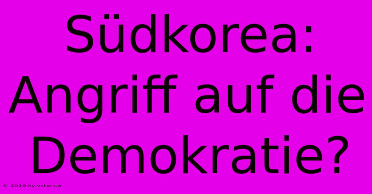 Südkorea: Angriff Auf Die Demokratie?