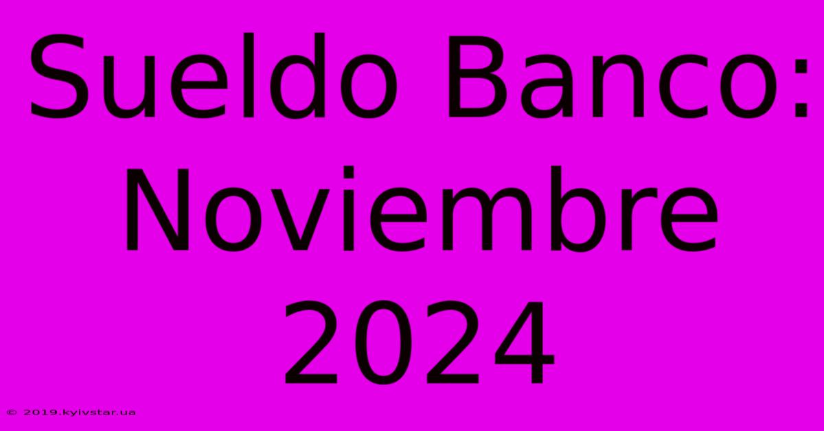 Sueldo Banco: Noviembre 2024