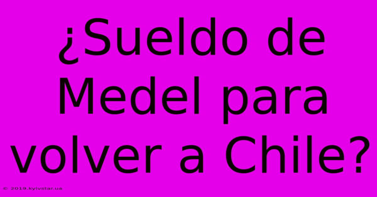 ¿Sueldo De Medel Para Volver A Chile?