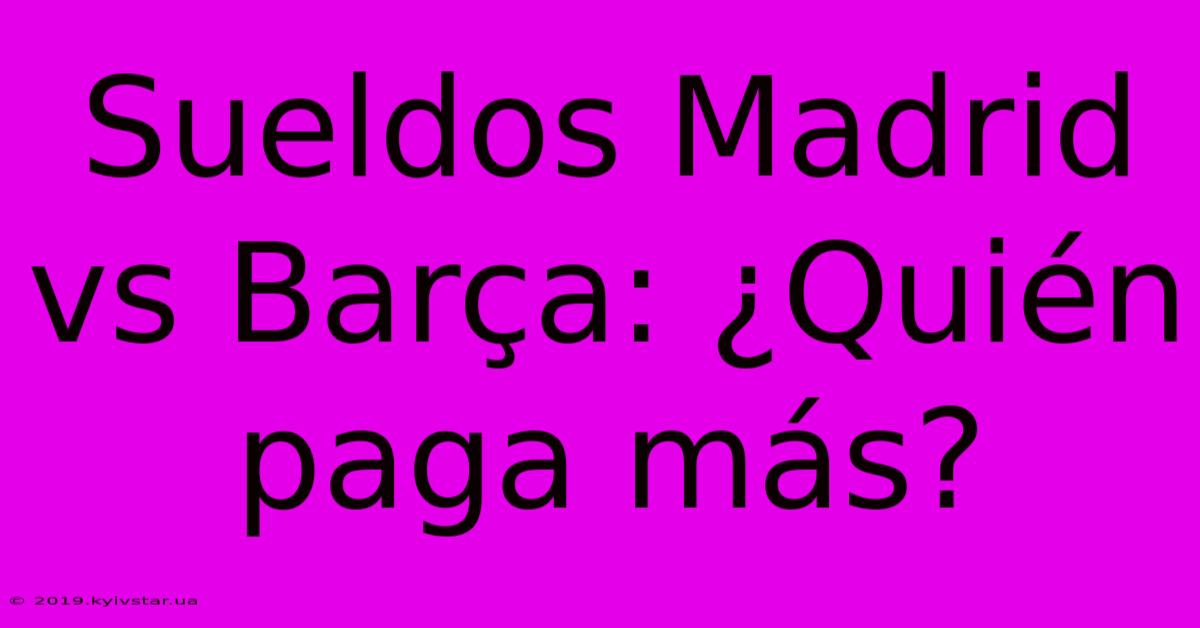 Sueldos Madrid Vs Barça: ¿Quién Paga Más?