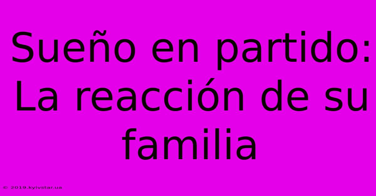 Sueño En Partido: La Reacción De Su Familia