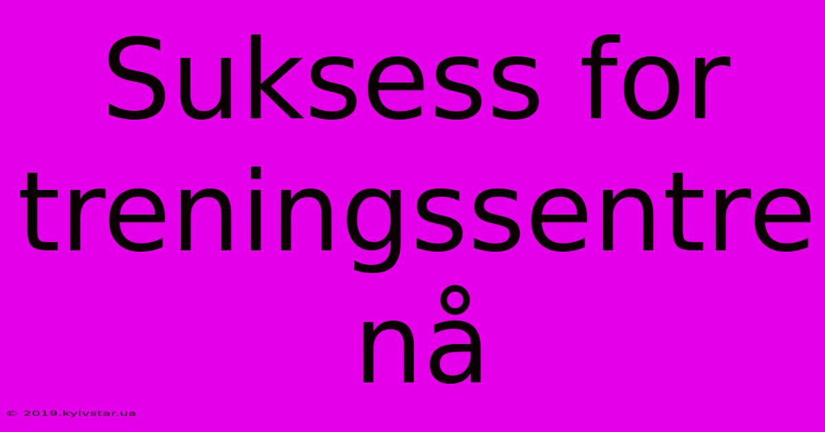 Suksess For Treningssentre Nå