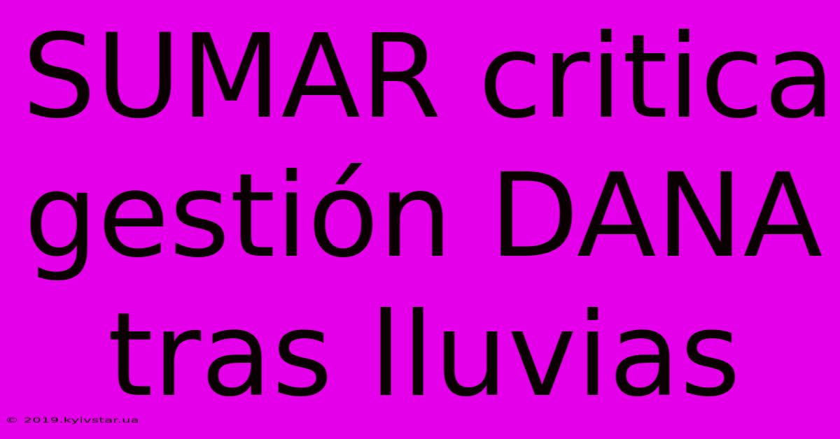 SUMAR Critica Gestión DANA Tras Lluvias