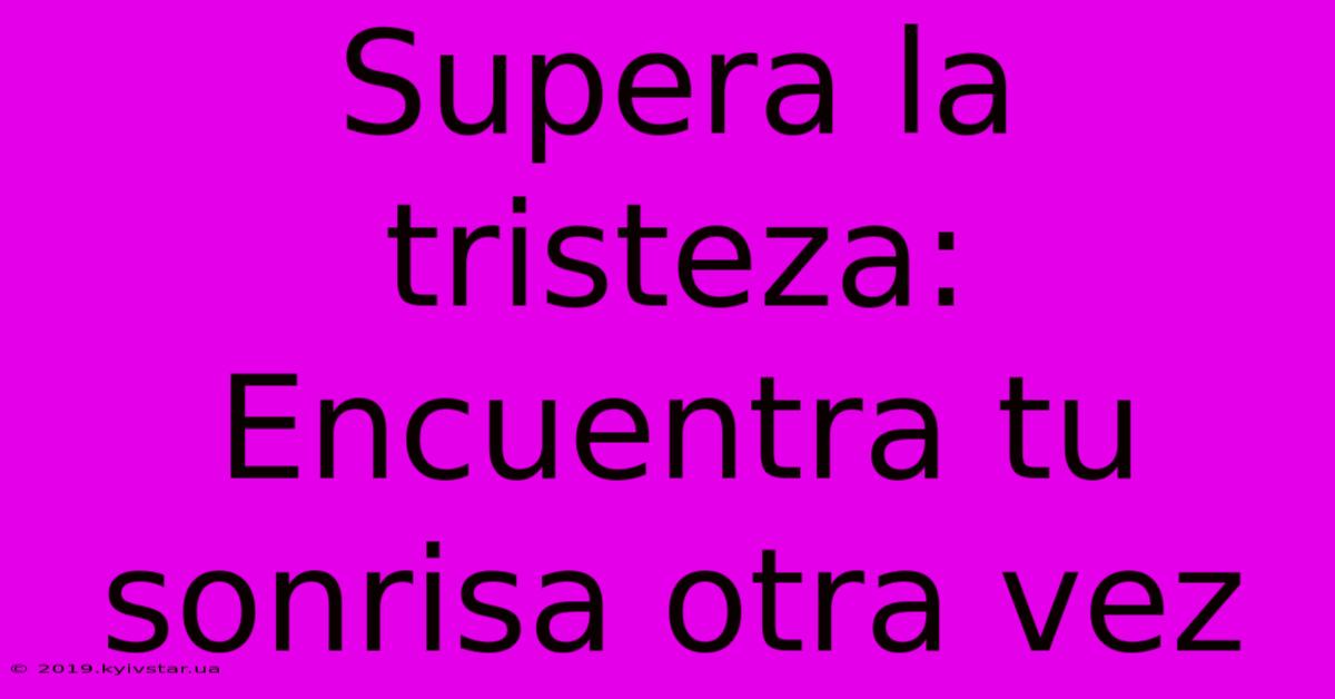 Supera La Tristeza: Encuentra Tu Sonrisa Otra Vez