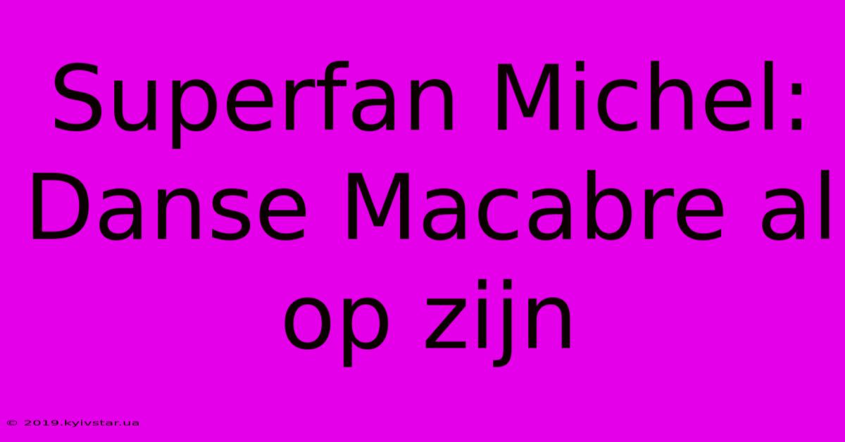 Superfan Michel: Danse Macabre Al Op Zijn