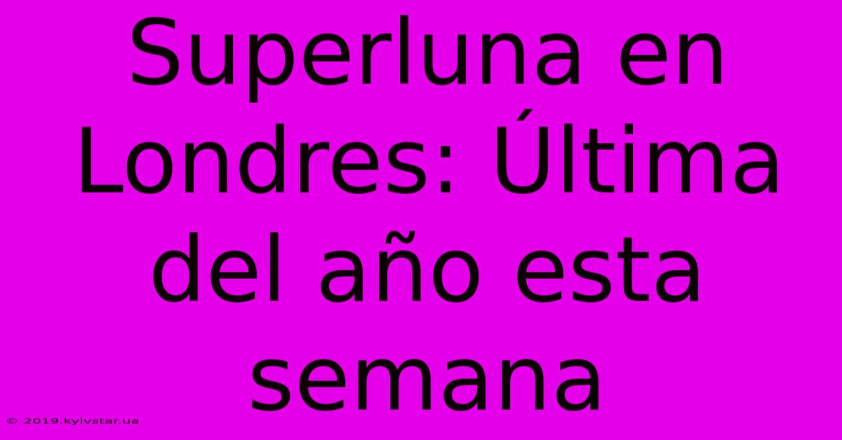 Superluna En Londres: Última Del Año Esta Semana