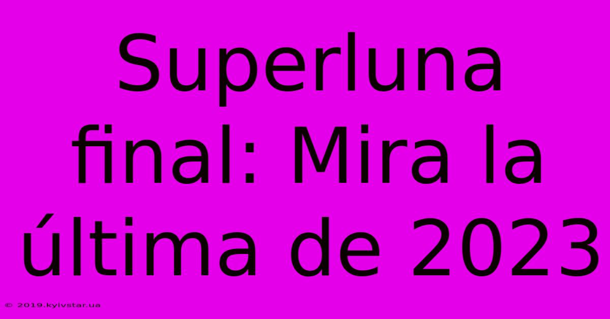 Superluna Final: Mira La Última De 2023