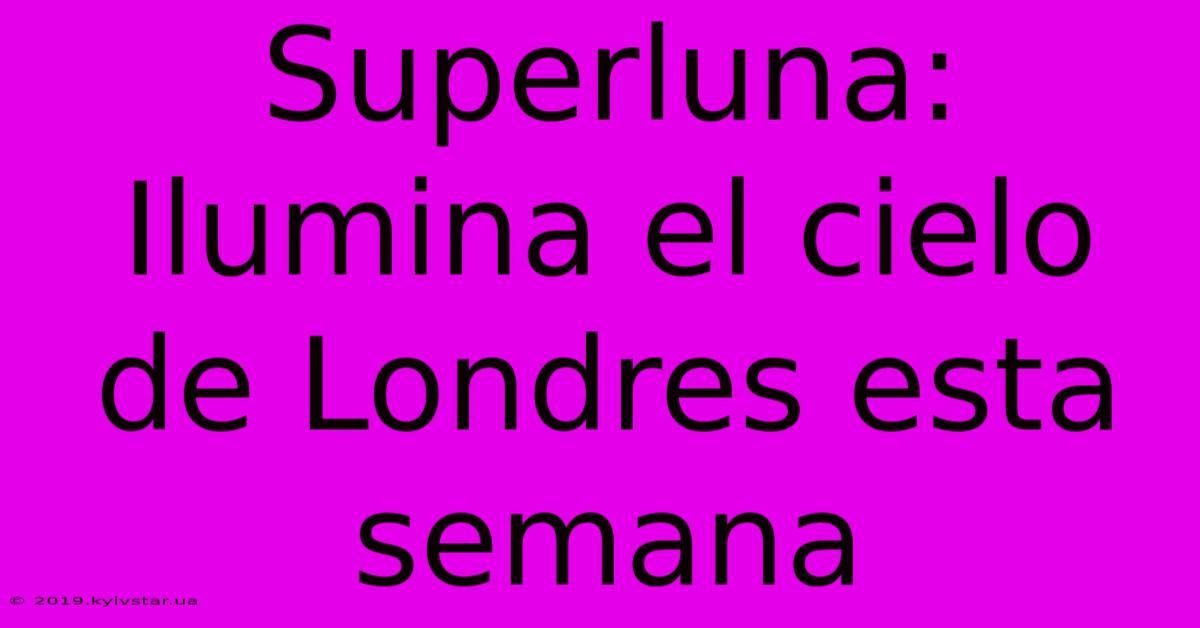 Superluna: Ilumina El Cielo De Londres Esta Semana