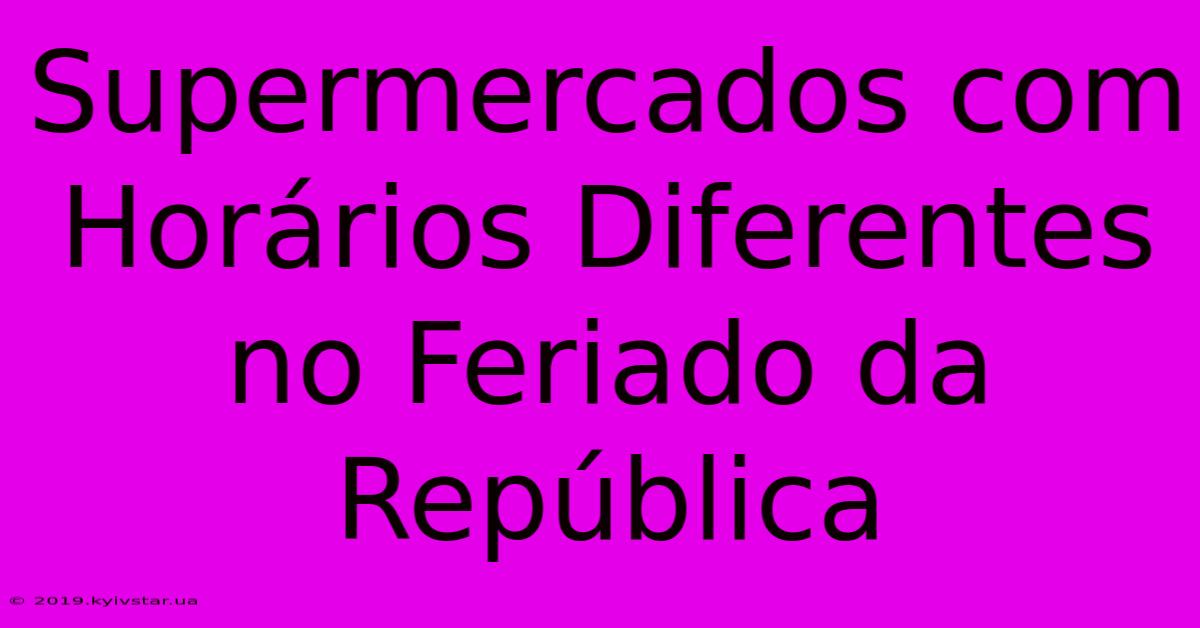 Supermercados Com Horários Diferentes No Feriado Da República 