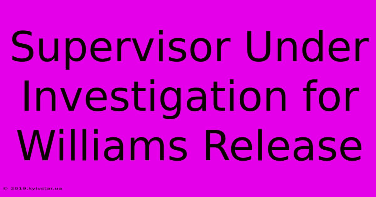 Supervisor Under Investigation For Williams Release