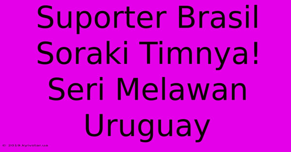 Suporter Brasil Soraki Timnya! Seri Melawan Uruguay