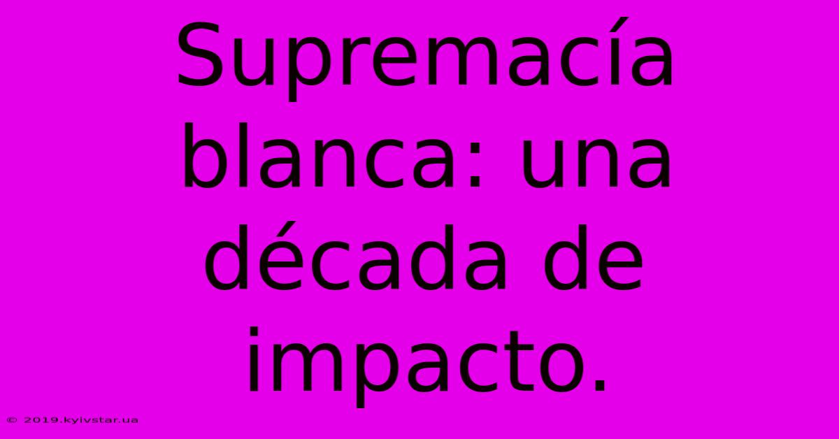 Supremacía Blanca: Una Década De Impacto.