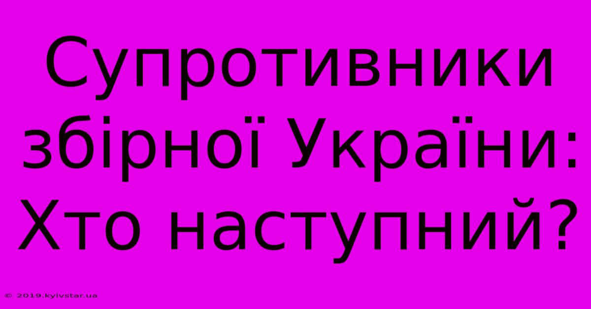 Супротивники Збірної України:  Хто Наступний?