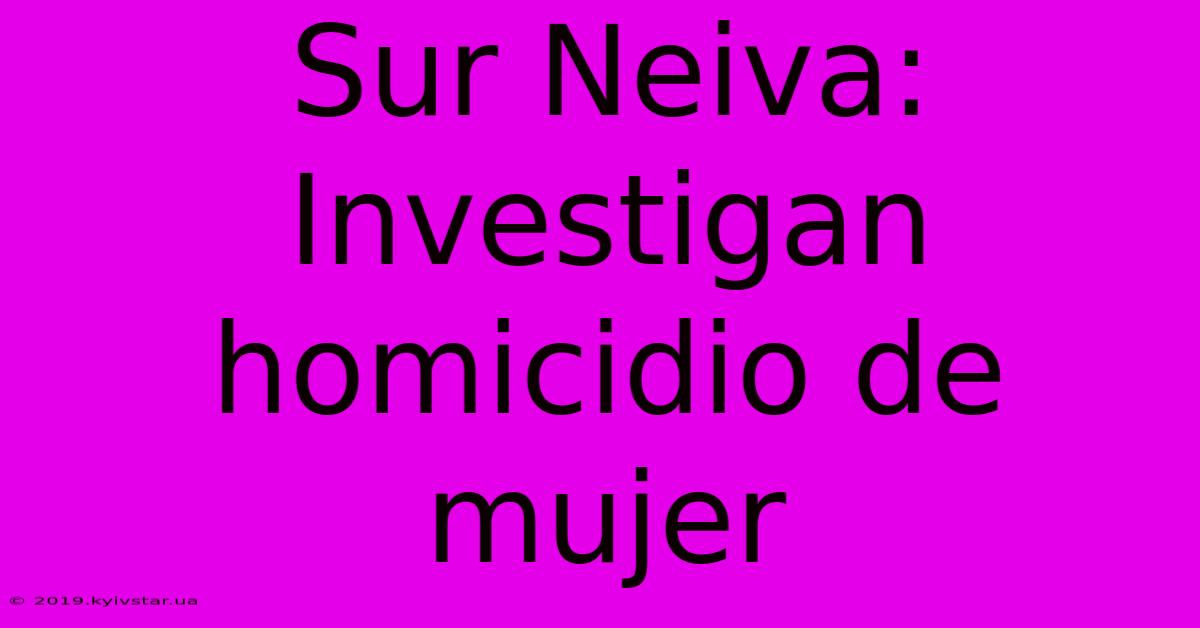 Sur Neiva: Investigan Homicidio De Mujer