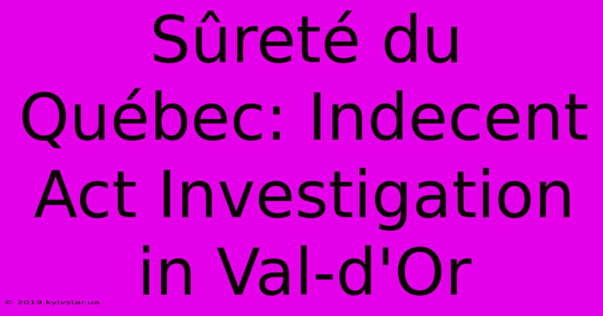 Sûreté Du Québec: Indecent Act Investigation In Val-d'Or