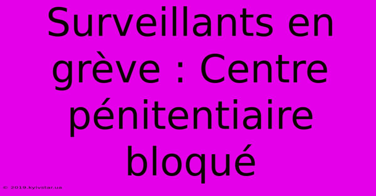 Surveillants En Grève : Centre Pénitentiaire Bloqué