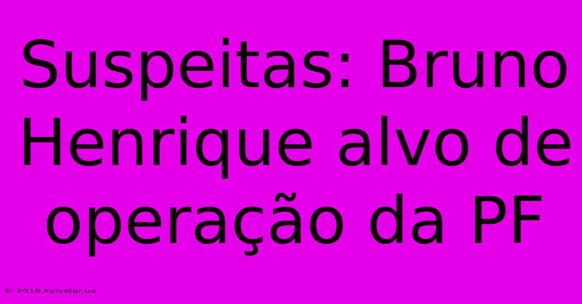 Suspeitas: Bruno Henrique Alvo De Operação Da PF