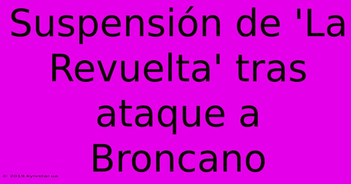 Suspensión De 'La Revuelta' Tras Ataque A Broncano