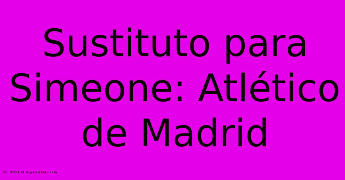 Sustituto Para Simeone: Atlético De Madrid