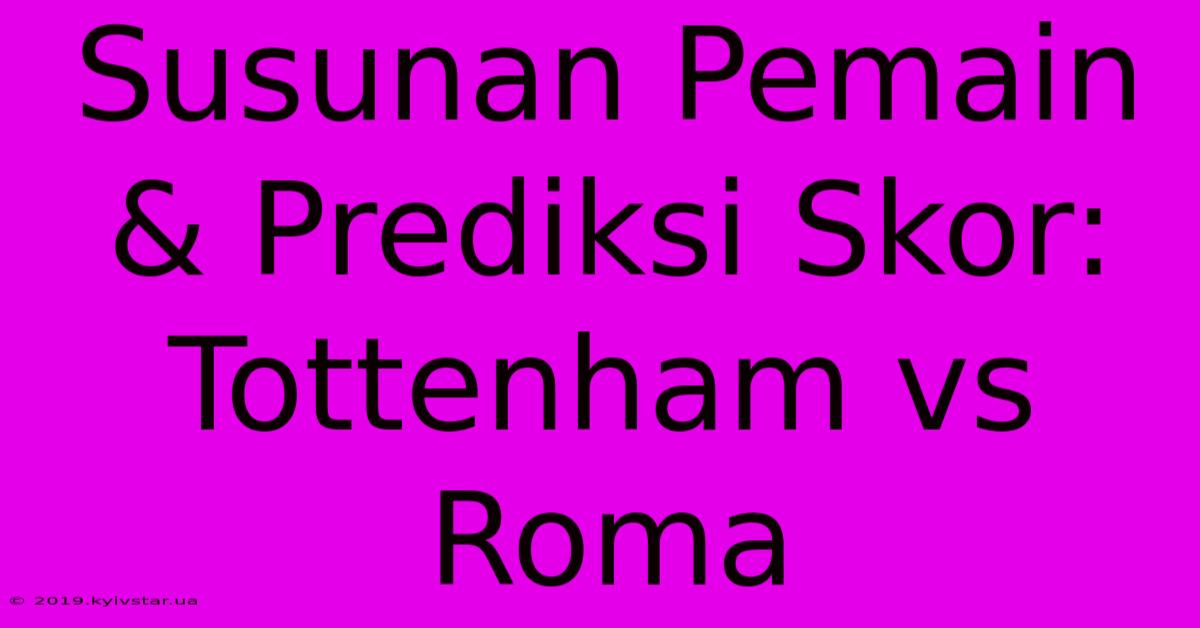 Susunan Pemain & Prediksi Skor: Tottenham Vs Roma