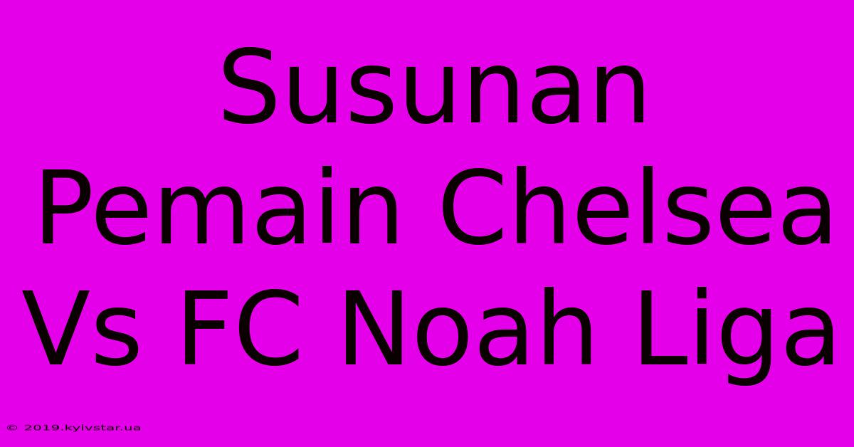 Susunan Pemain Chelsea Vs FC Noah Liga