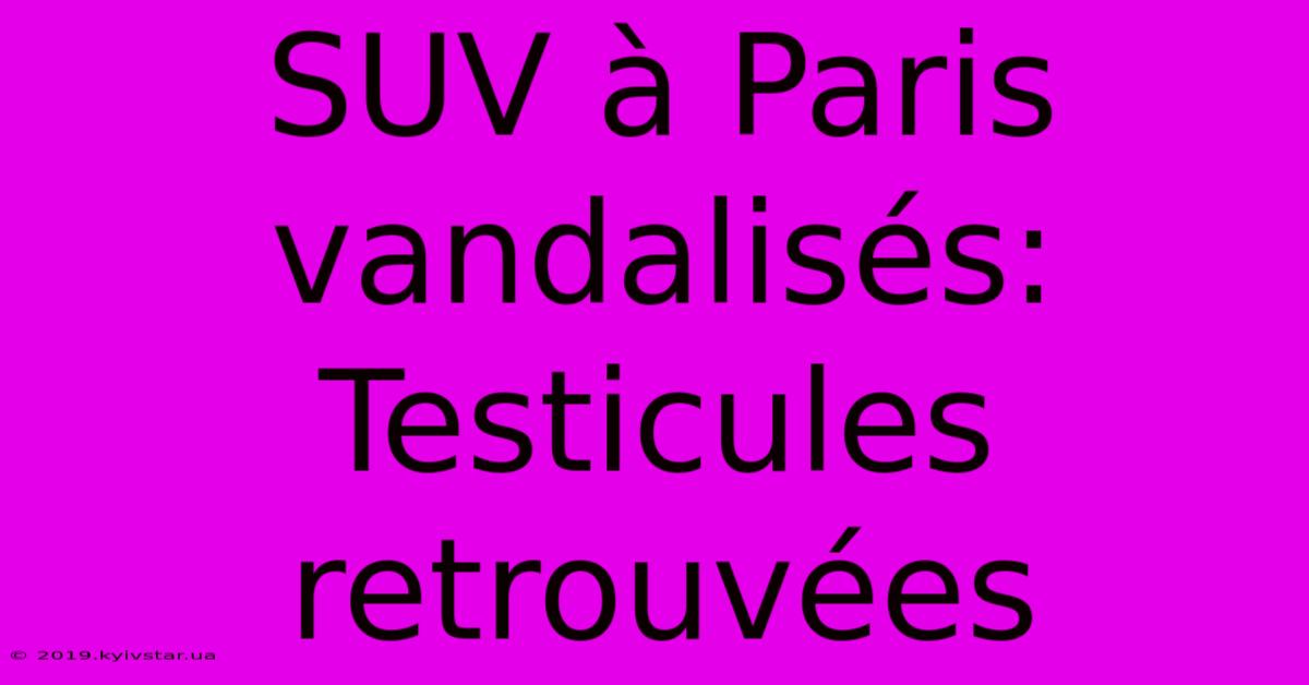 SUV À Paris Vandalisés: Testicules Retrouvées