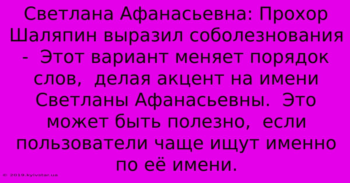 Светлана Афанасьевна: Прохор Шаляпин Выразил Соболезнования -  Этот Вариант Меняет Порядок Слов,  Делая Акцент На Имени Светланы Афанасьевны.  Это Может Быть Полезно,  Если Пользователи Чаще Ищут Именно По Её Имени.