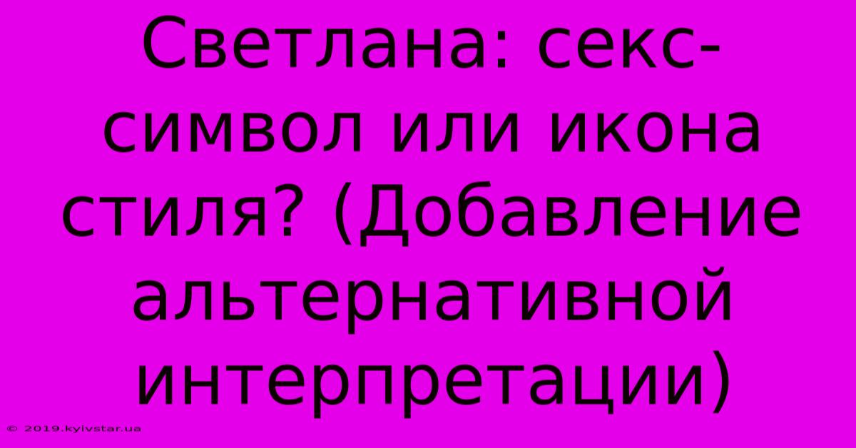 Светлана: Секс-символ Или Икона Стиля? (Добавление Альтернативной Интерпретации)