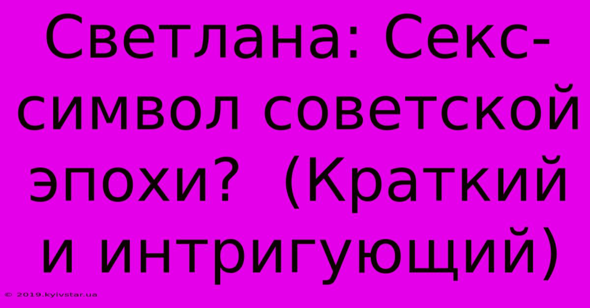 Светлана: Секс-символ Советской Эпохи?  (Краткий И Интригующий)