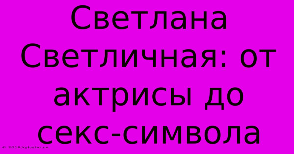 Светлана Светличная: От Актрисы До Секс-символа