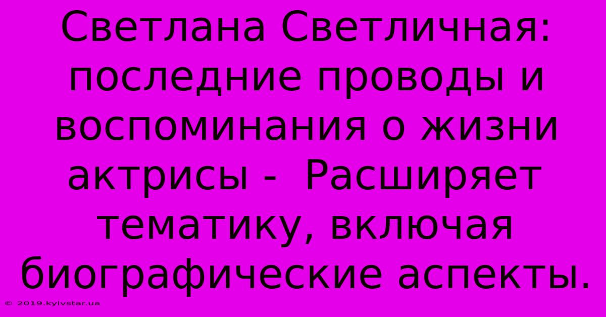 Светлана Светличная: Последние Проводы И Воспоминания О Жизни Актрисы -  Расширяет Тематику, Включая Биографические Аспекты.