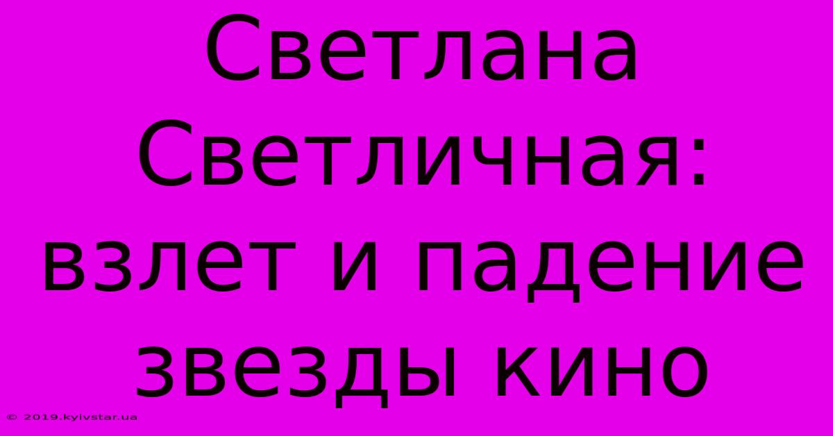 Светлана Светличная: Взлет И Падение Звезды Кино