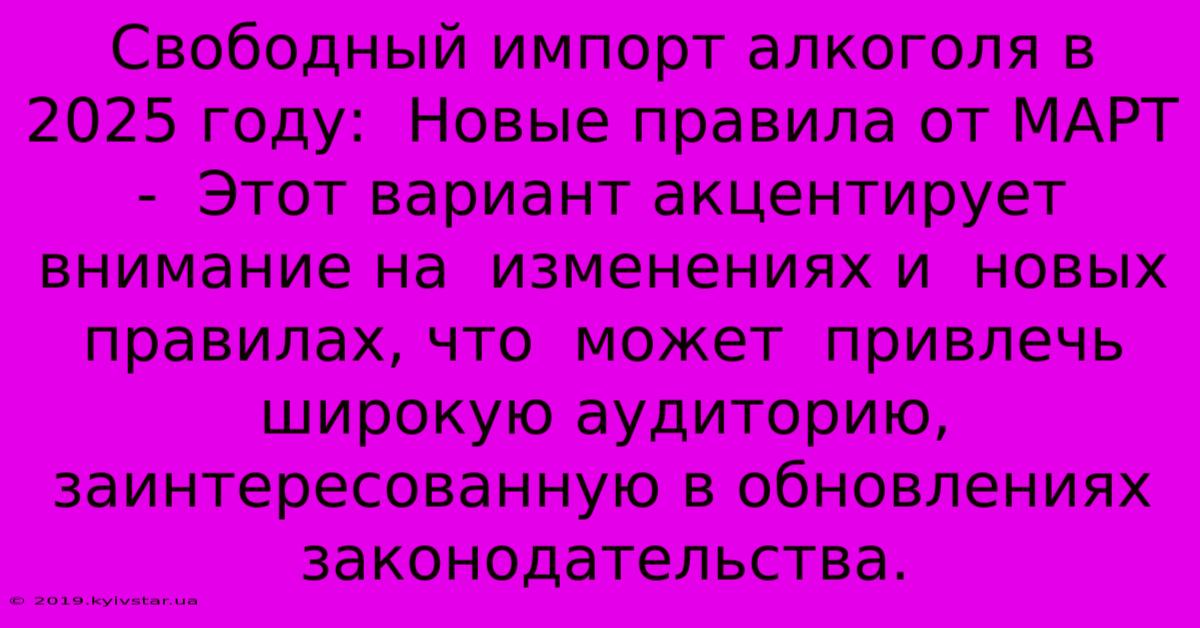 Свободный Импорт Алкоголя В 2025 Году:  Новые Правила От МАРТ -  Этот Вариант Акцентирует Внимание На  Изменениях И  Новых Правилах, Что  Может  Привлечь  Широкую Аудиторию, Заинтересованную В Обновлениях Законодательства.