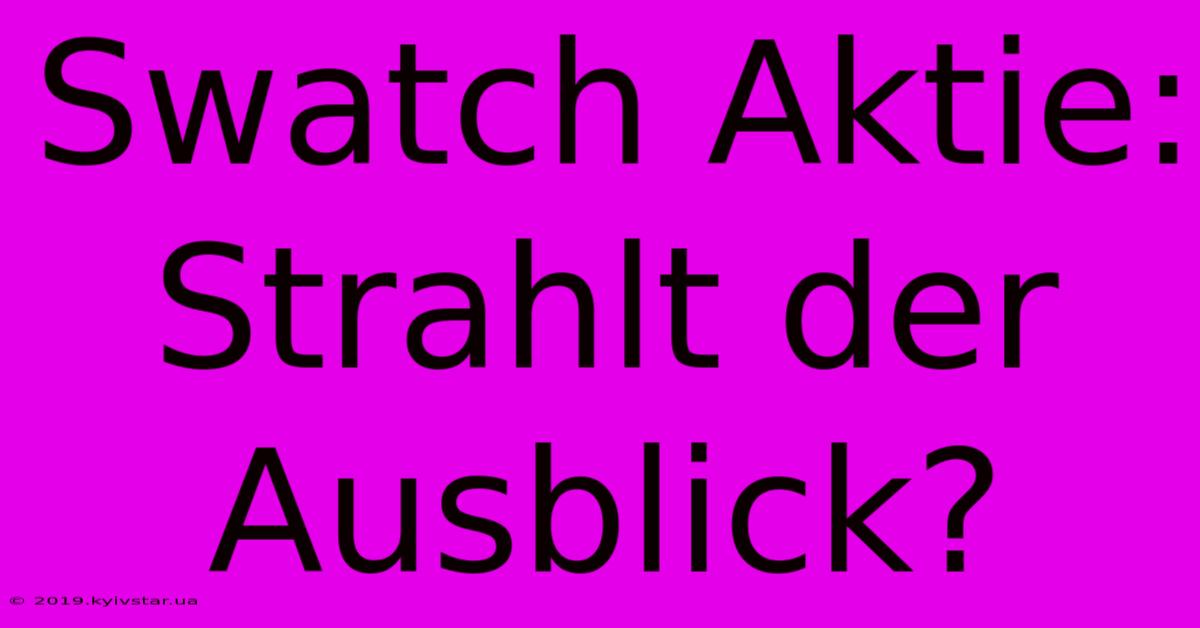 Swatch Aktie: Strahlt Der Ausblick?