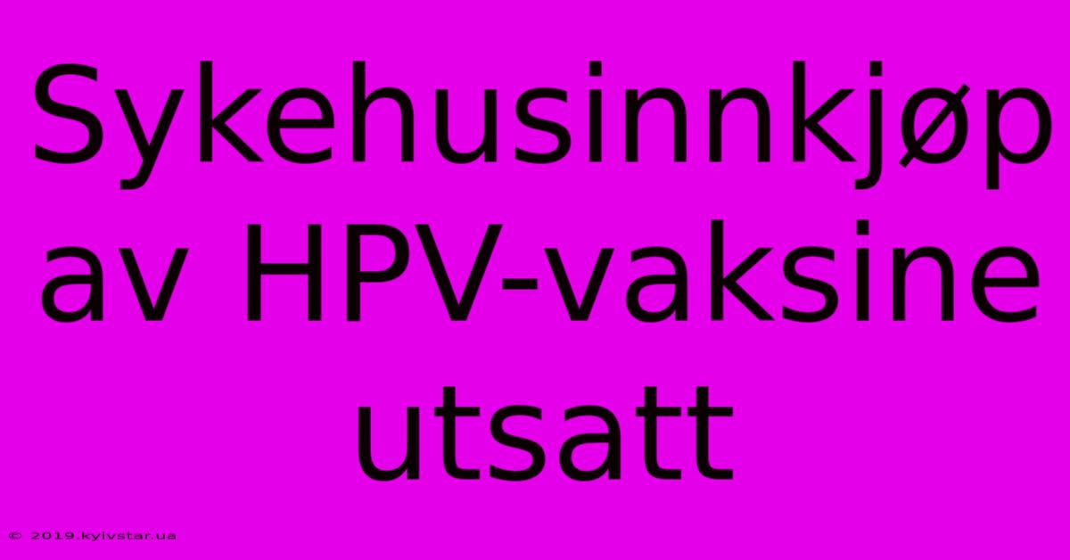 Sykehusinnkjøp Av HPV-vaksine Utsatt