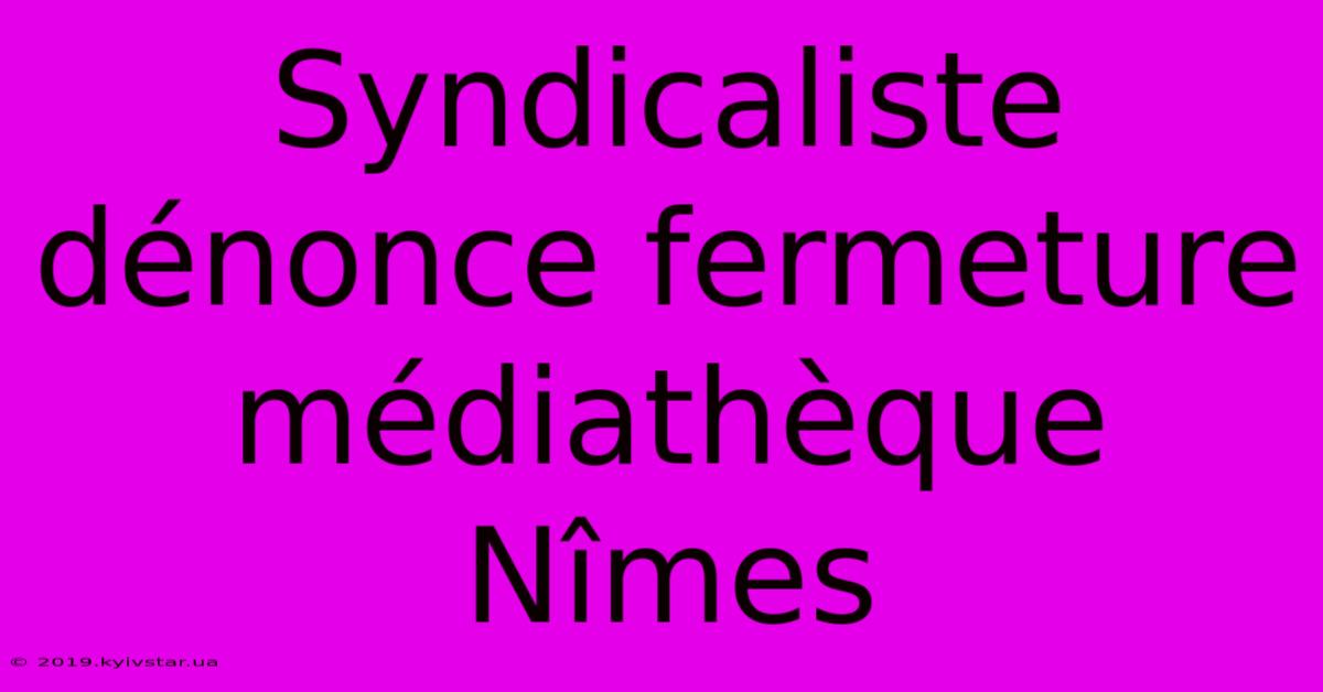 Syndicaliste Dénonce Fermeture Médiathèque Nîmes