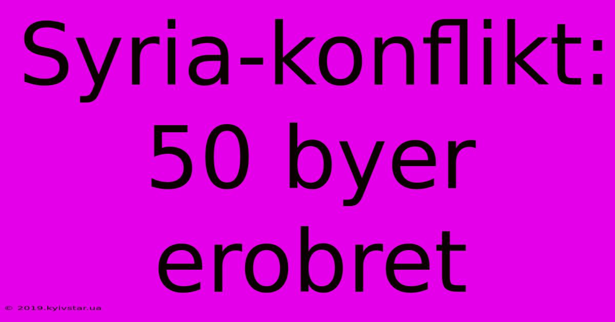 Syria-konflikt: 50 Byer Erobret