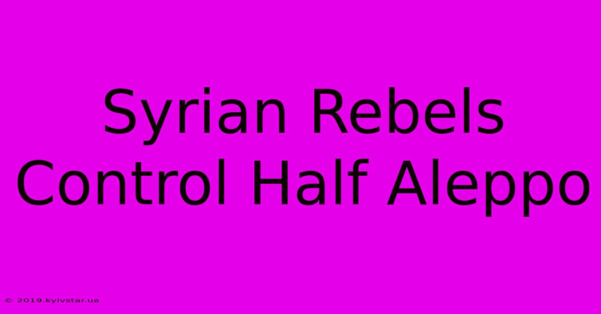 Syrian Rebels Control Half Aleppo