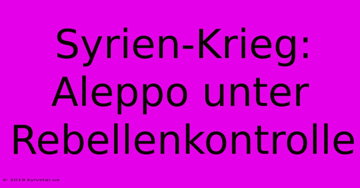 Syrien-Krieg: Aleppo Unter Rebellenkontrolle