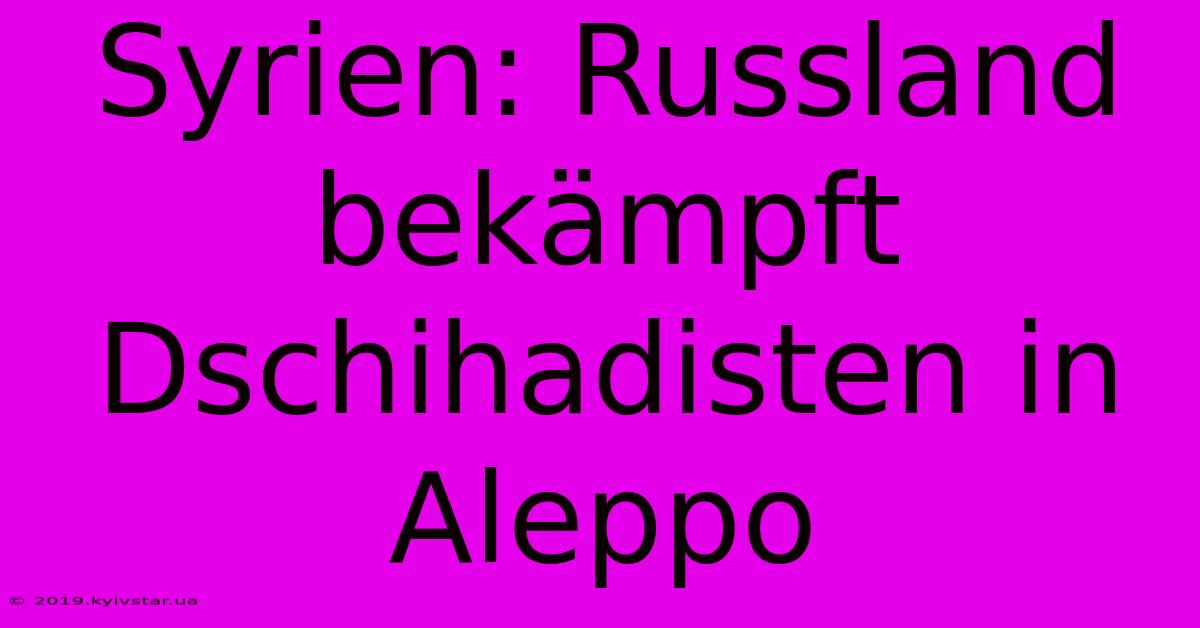 Syrien: Russland Bekämpft Dschihadisten In Aleppo