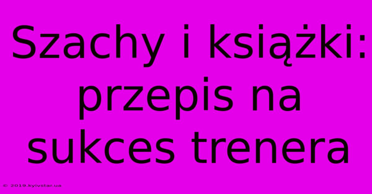 Szachy I Książki: Przepis Na Sukces Trenera