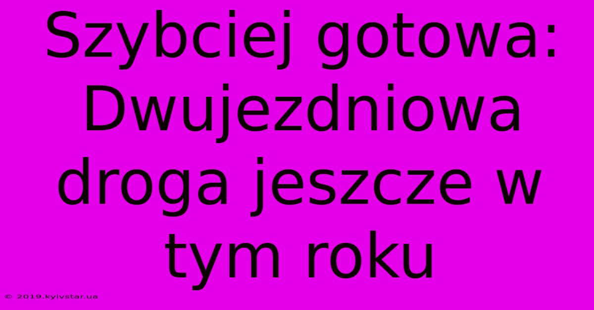 Szybciej Gotowa: Dwujezdniowa Droga Jeszcze W Tym Roku