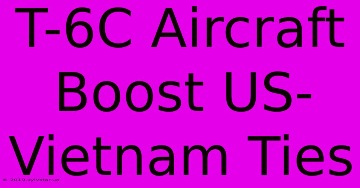 T-6C Aircraft Boost US-Vietnam Ties