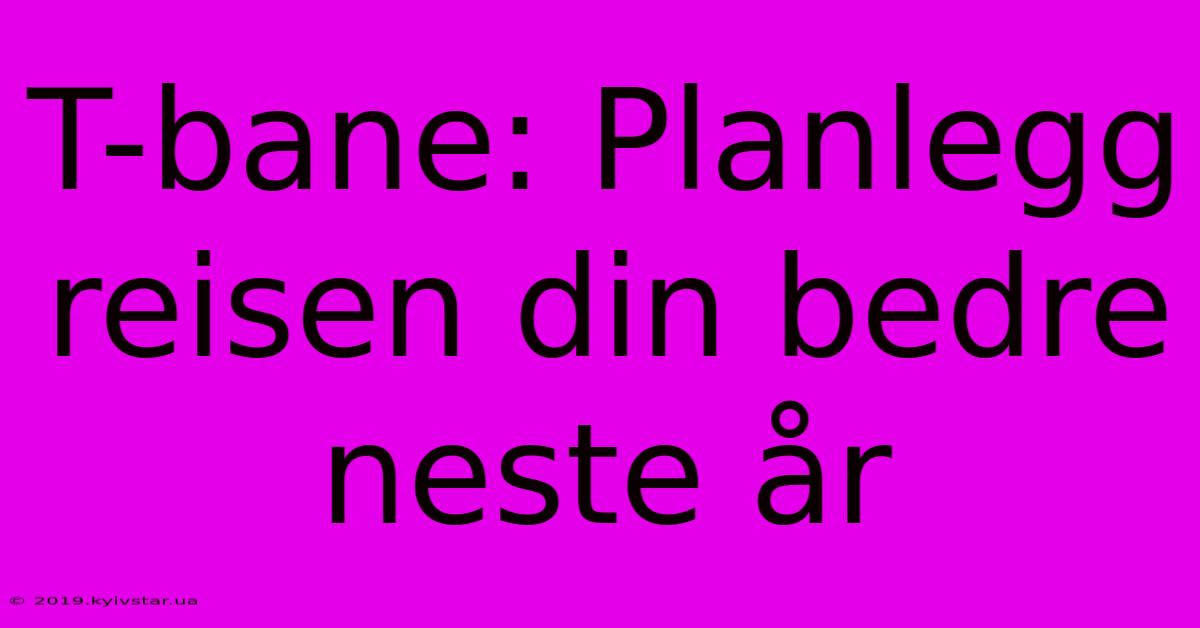 T-bane: Planlegg Reisen Din Bedre Neste År