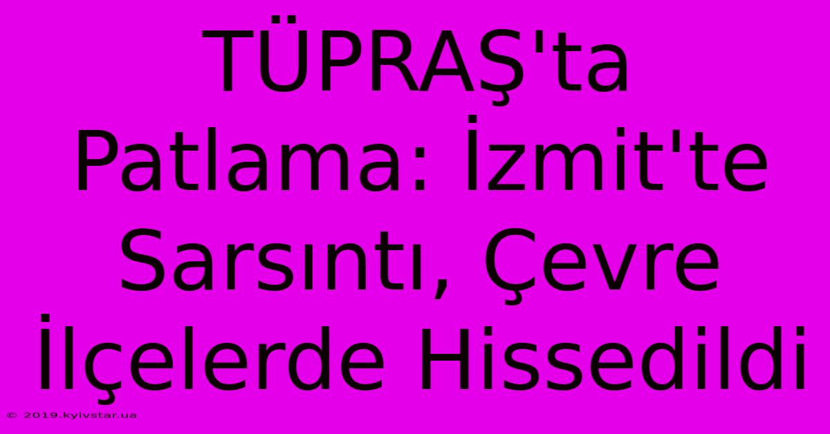 TÜPRAŞ'ta Patlama: İzmit'te Sarsıntı, Çevre İlçelerde Hissedildi