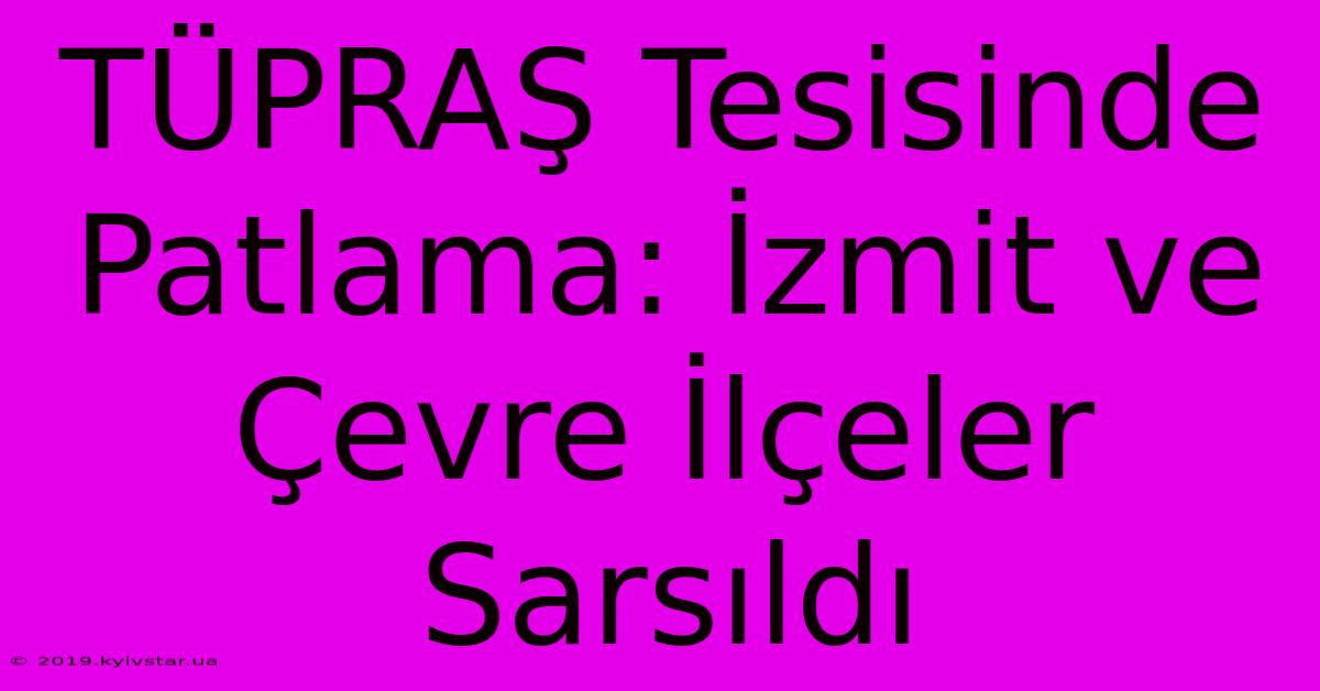 TÜPRAŞ Tesisinde Patlama: İzmit Ve Çevre İlçeler Sarsıldı